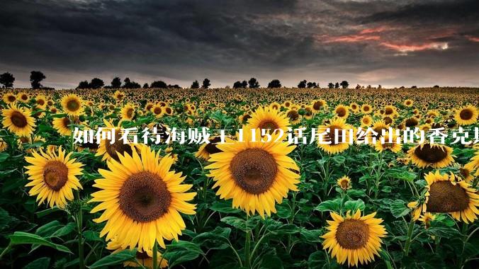 如何看待海贼王1152话尾田给出的香克斯断臂的解释？