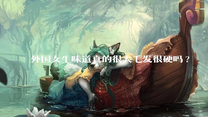 外国女生味道真的很大毛发很硬吗?