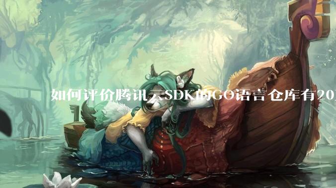 如何评价腾讯云SDK的GO语言仓库有20万个tag？