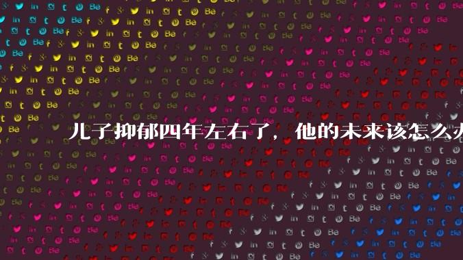 儿子抑郁四年左右了，他的未来该怎么办？
