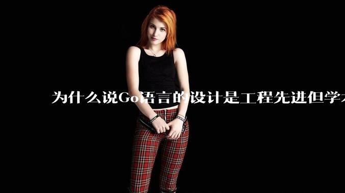 为什么说Go语言的设计是工程先进但学术落后?