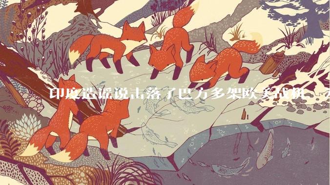 印度造谣说击落了巴方多架欧美战机，为什么不造谣说击落了中国歼十呢?