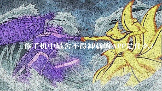 你手机中最舍不得卸载的APP是什么？