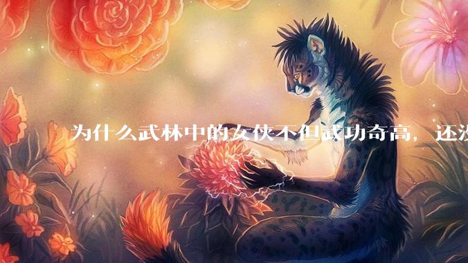 为什么武林中的女侠不但武功奇高，还没有练出来麒麟臂大粗腿和老茧？