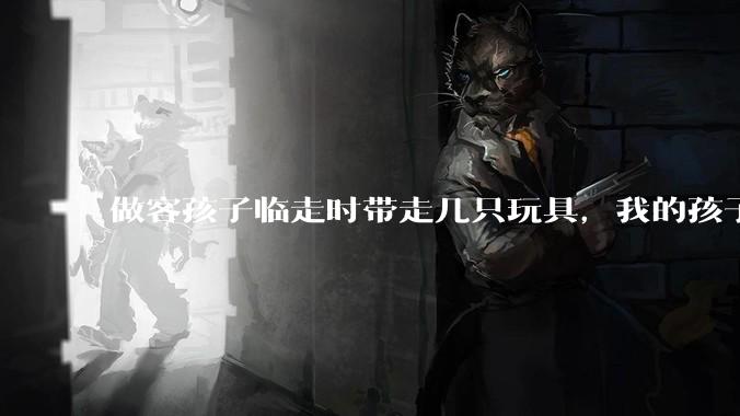 做客孩子临走时带走几只玩具，我的孩子抗拒并一直哭，要怎么开导？