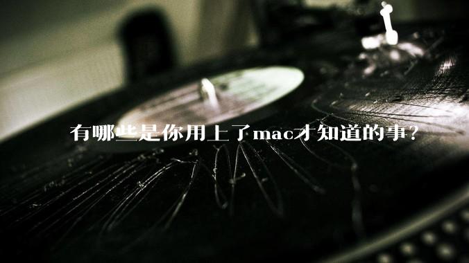 有哪些是你用上了mac才知道的事？