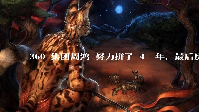 360 集团周鸿袆努力拼了 4  年，最后反而跌了近 4000 亿，其原因是什么？