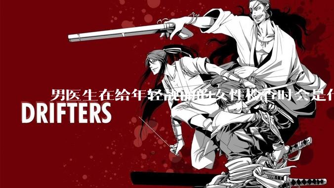 男医生在给年轻靓丽的女性检查时会是什么心态？