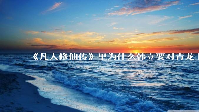 《凡人修仙传》里为什么韩立要对青龙上人赶尽杀绝？