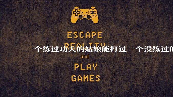 一个练过功夫的姑娘能打过一个没练过的男人吗？