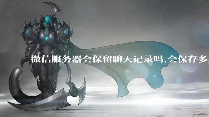 微信服务器会保留聊天记录吗,会保存多久?