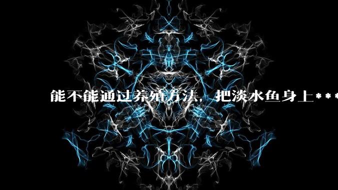 能不能通过养殖方法，把淡水鱼身上***除掉？然后再售卖做刺身，超级爱吃刺身，很害怕寄身虫?