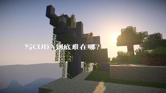 写CUDA到底难在哪？