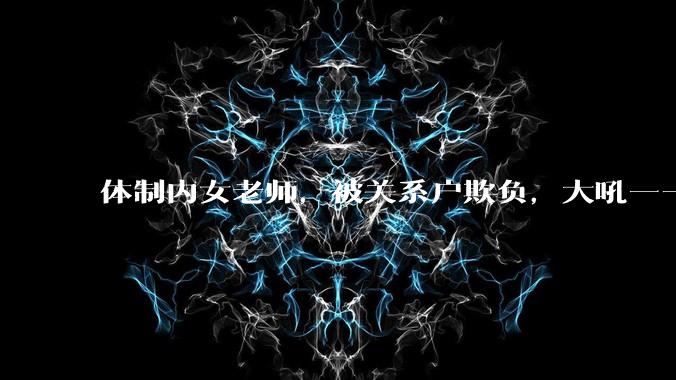 体制内女老师，被关系户欺负，大吼——"不干就给老子滚"，我该怎么办？
