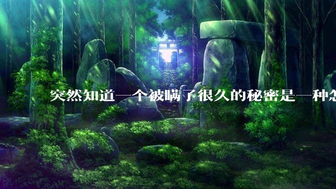 突然知道一个被瞒了很久的秘密是一种怎样的体验？