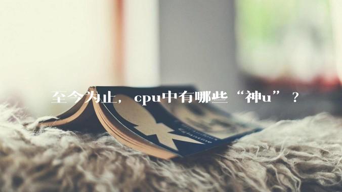 至今为止，cpu中有哪些“神u”?