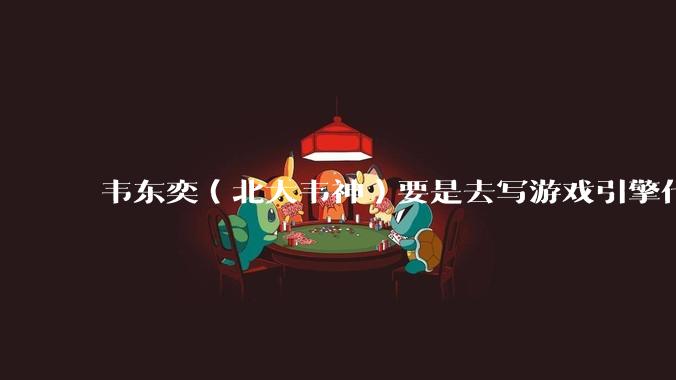 韦东奕（北大韦神）要是去写游戏引擎代码，能不能把虚幻引擎按在地上摩擦？数学好真能‘降维打击吗？