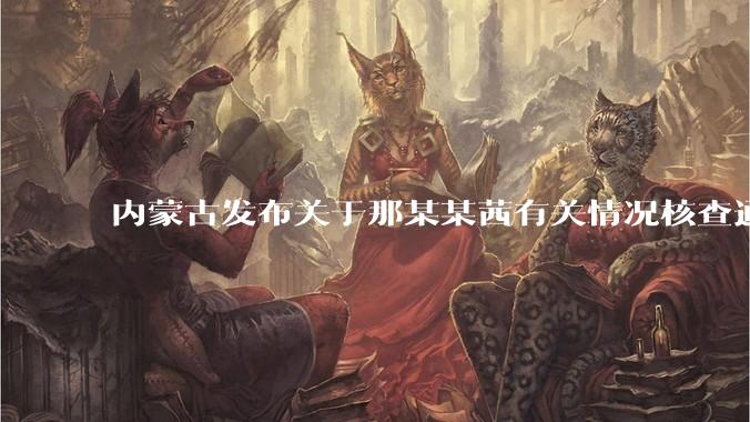 内蒙古发布关于那某某茜有关情况核查通报，哪些信息值得关注？