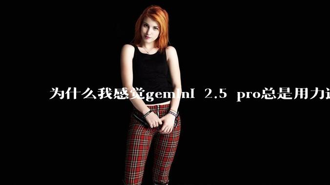 为什么我感觉gemini 2.5 pro总是用力过猛？