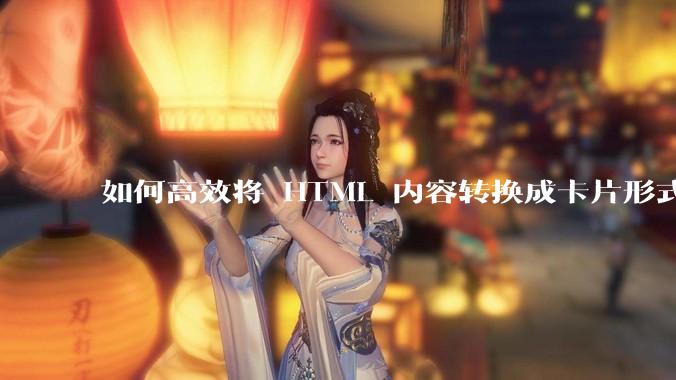 如何高效将 HTML 内容转换成卡片形式？
