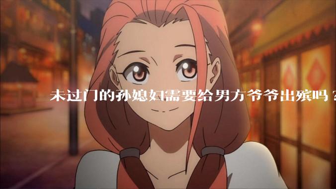未过门的孙媳妇需要给男方爷爷出殡吗?