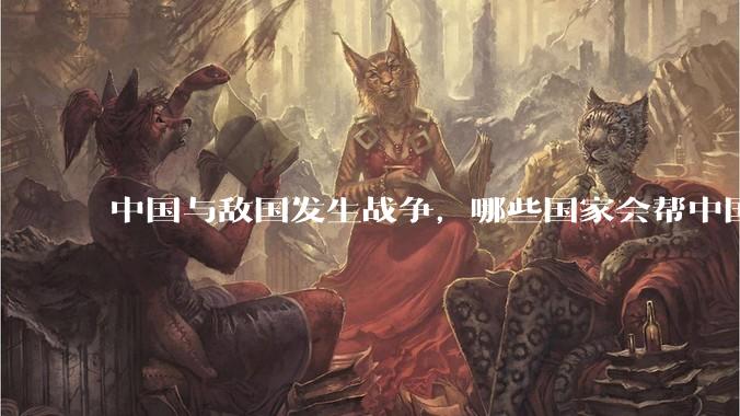 中国与敌国发生战争，哪些国家会帮中国？