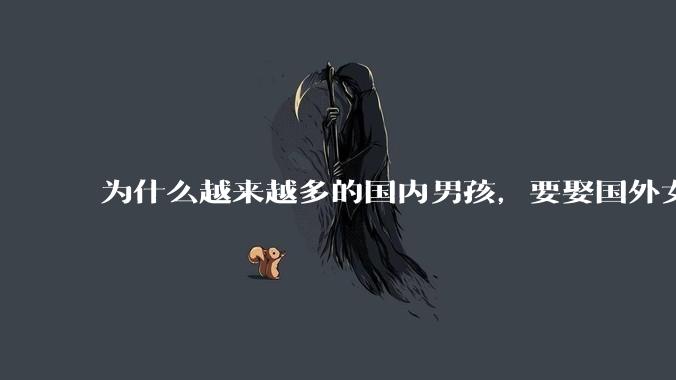 为什么越来越多的国内男孩，要娶国外女孩?