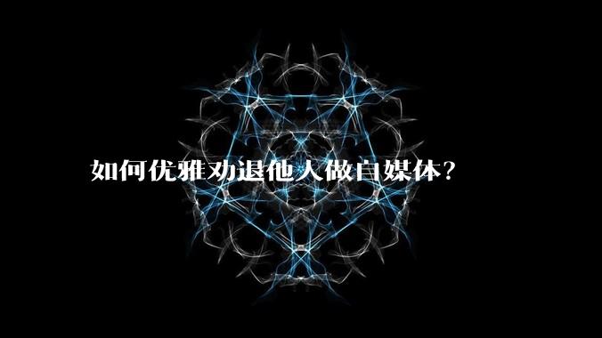 如何优雅劝退他人做自媒体？