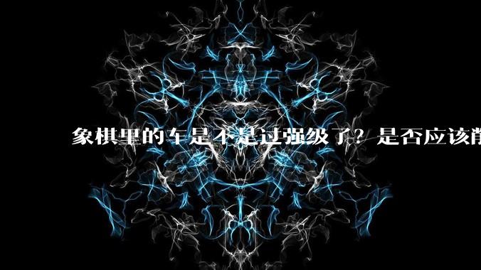 象棋里的车是不是过强级了？是否应该削弱一下?