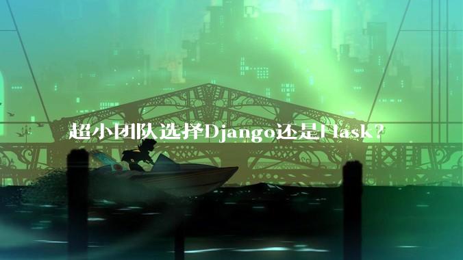 超小团队选择Django还是Flask？