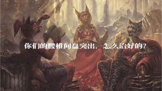 你们的腰椎间盘突出，怎么治好的？