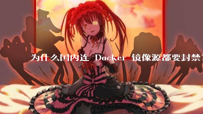 为什么国内连 Docker 镜像源都要封禁？