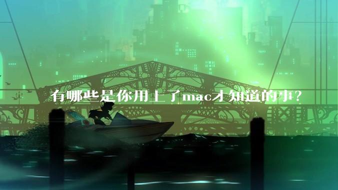 有哪些是你用上了mac才知道的事？
