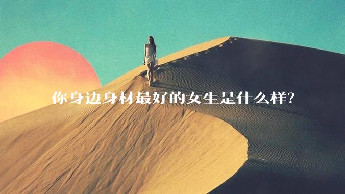 你身边身材最好的女生是什么样？