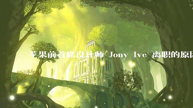 苹果前首席设计师 Jony Ive 离职的原因是什么？