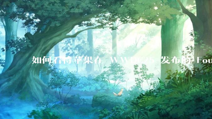 如何看待苹果在 WWDC25 发布的 Foundation 模型框架，它将为开发者和用户带来哪些改变？