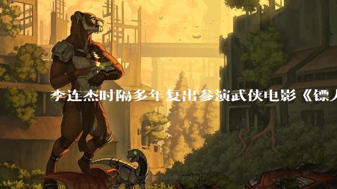 李连杰时隔多年复出参演武侠电影《镖人：风起大漠》，票房能爆吗？