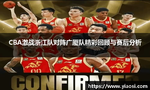 CBA激战浙江队对阵广厦队精彩回顾与赛后分析