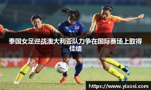 泰国女足迎战澳大利亚队力争在国际赛场上取得佳绩